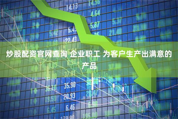 炒股配资官网查询 企业职工 为客户生产出满意的产品