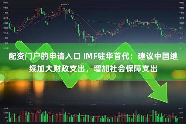 配资门户的申请入口 IMF驻华首代：建议中国继续加大财政支出，增加社会保障支出
