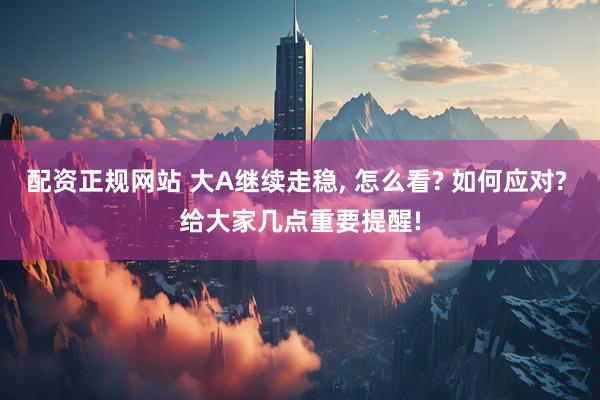 配资正规网站 大A继续走稳, 怎么看? 如何应对? 给大家几点重要提醒!