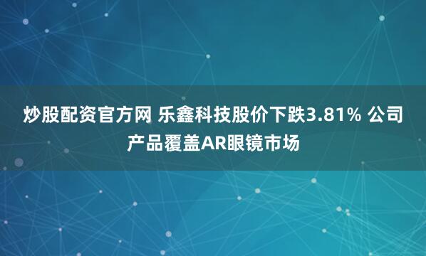 炒股配资官方网 乐鑫科技股价下跌3.81% 公司产品覆盖AR眼镜市场