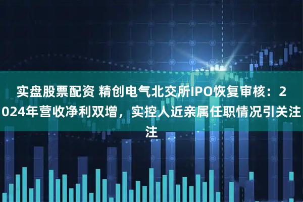 实盘股票配资 精创电气北交所IPO恢复审核：2024年营收净利双增，实控人近亲属任职情况引关注