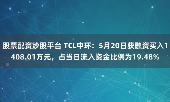 股票配资炒股平台 TCL中环：5月20日获融资买入1408.01万元，占当日流入资金比例为19.48%