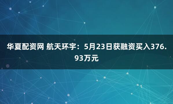华夏配资网 航天环宇：5月23日获融资买入376.93万元