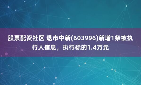 股票配资社区 退市中新(603996)新增1条被执行人信息，执行标的1.4万元