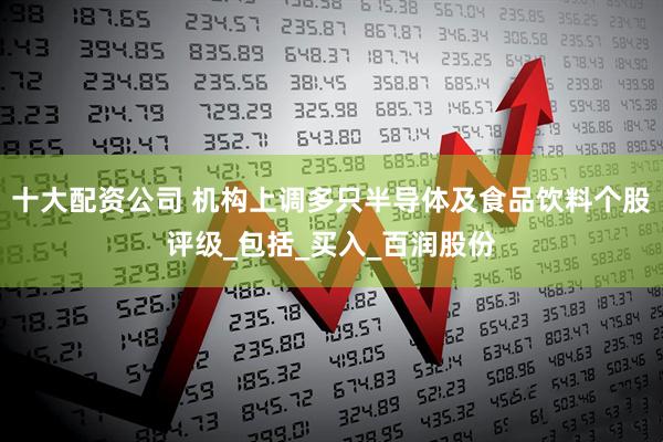 十大配资公司 机构上调多只半导体及食品饮料个股评级_包括_买入_百润股份