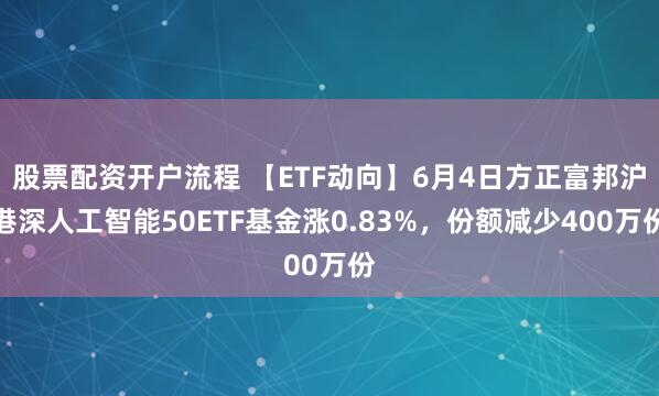 股票配资开户流程 【ETF动向】6月4日方正富邦沪港深人工智能50ETF基金涨0.83%，份额减少400万份