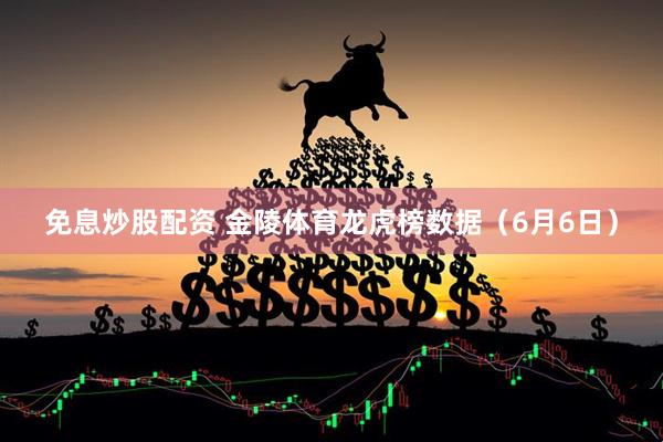 免息炒股配资 金陵体育龙虎榜数据（6月6日）