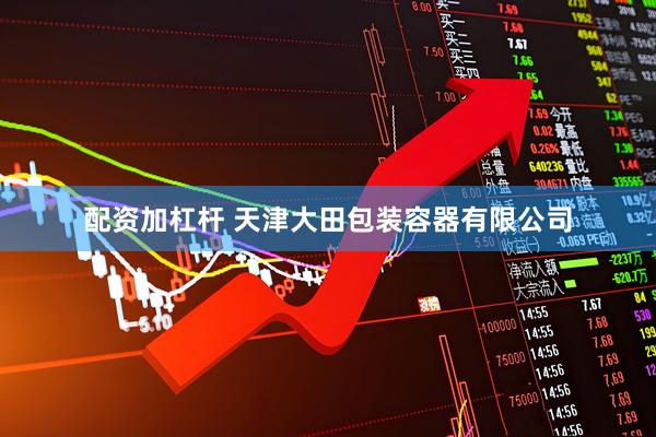 配资加杠杆 天津大田包装容器有限公司