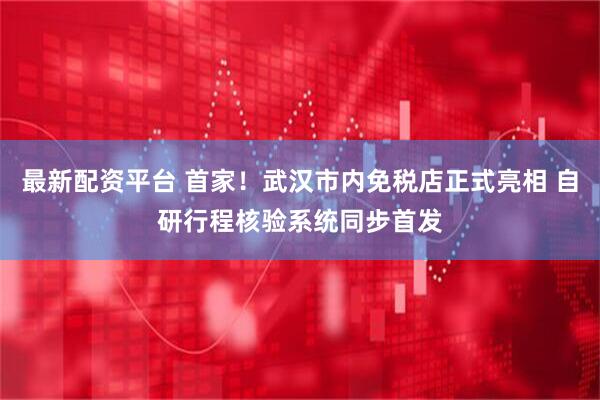 最新配资平台 首家！武汉市内免税店正式亮相 自研行程核验系统同步首发
