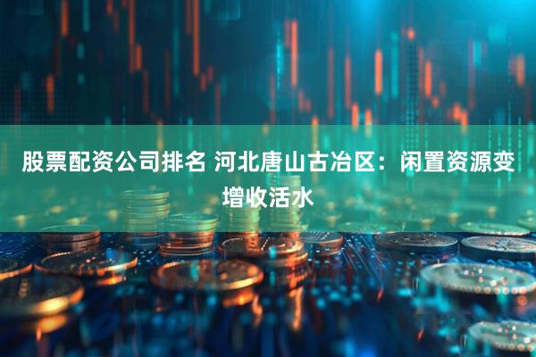 股票配资公司排名 河北唐山古冶区：闲置资源变增收活水