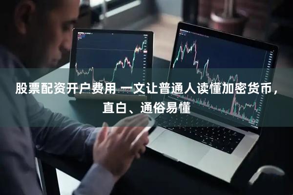 股票配资开户费用 一文让普通人读懂加密货币，直白、通俗易懂