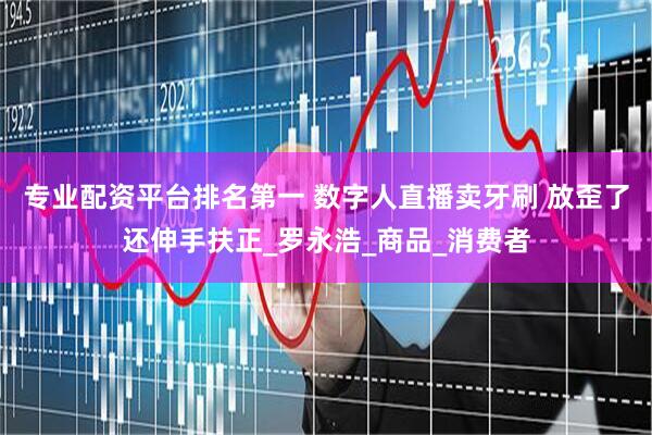 专业配资平台排名第一 数字人直播卖牙刷 放歪了还伸手扶正_罗永浩_商品_消费者