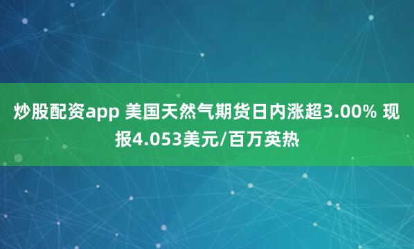炒股配资app 美国天然气期货日内涨超3.00% 现报4.053美元/百万英热