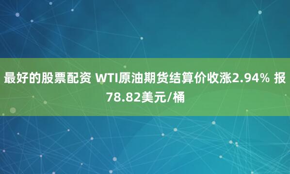 最好的股票配资 WTI原油期货结算价收涨2.94% 报78.82美元/桶