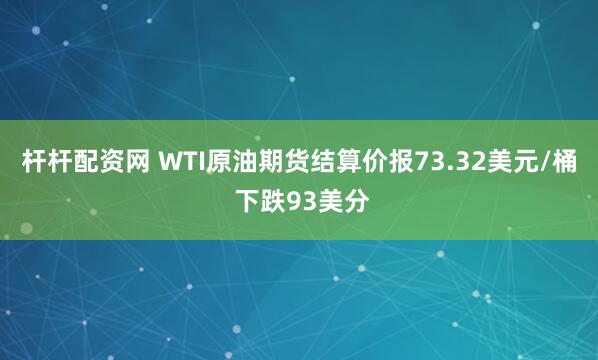 杆杆配资网 WTI原油期货结算价报73.32美元/桶 下跌93美分