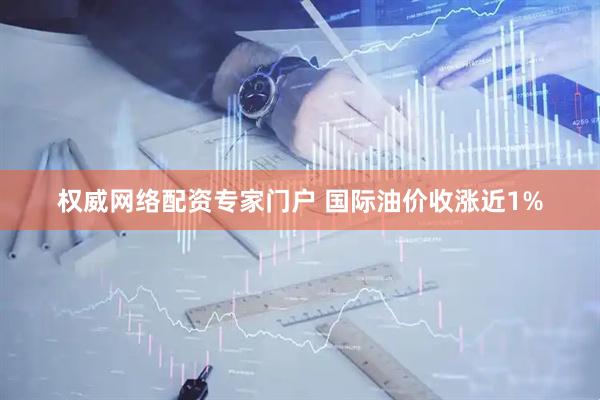 权威网络配资专家门户 国际油价收涨近1%