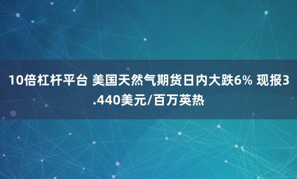 10倍杠杆平台 美国天然气期货日内大跌6% 现报3.440美元/百万英热
