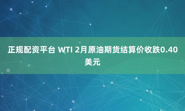 正规配资平台 WTI 2月原油期货结算价收跌0.40美元
