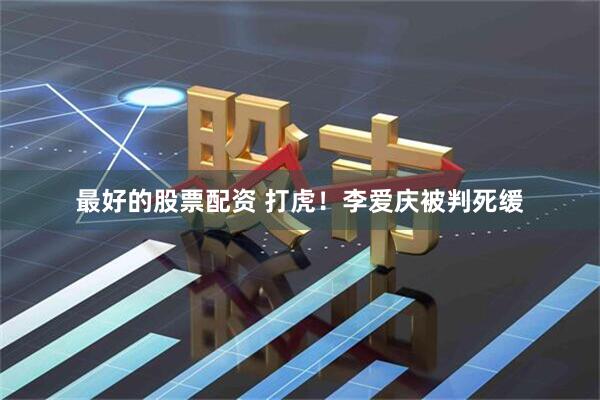 最好的股票配资 打虎！李爱庆被判死缓