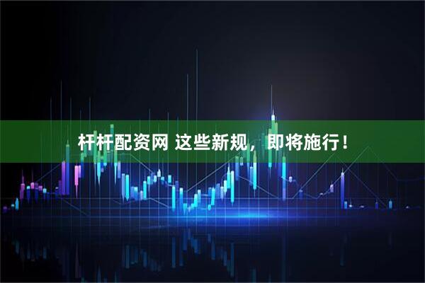 杆杆配资网 这些新规，即将施行！